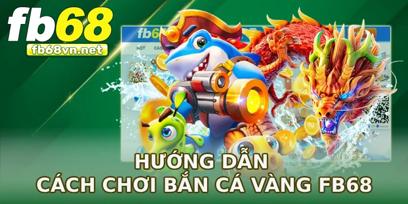 Hướng dẫn cách chơi bắn cá vàng FB68